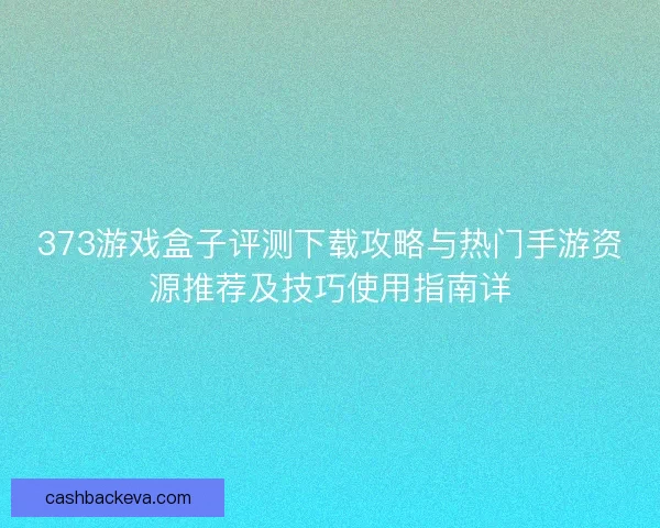 373游戏盒子评测下载攻略与热门手游资源推荐及技巧使用指南详