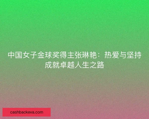中国女子金球奖得主张琳艳：热爱与坚持成就卓越人生之路