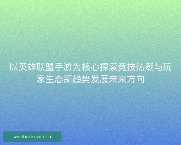 以英雄联盟手游为核心探索竞技热潮与玩家生态新趋势发展未来方向