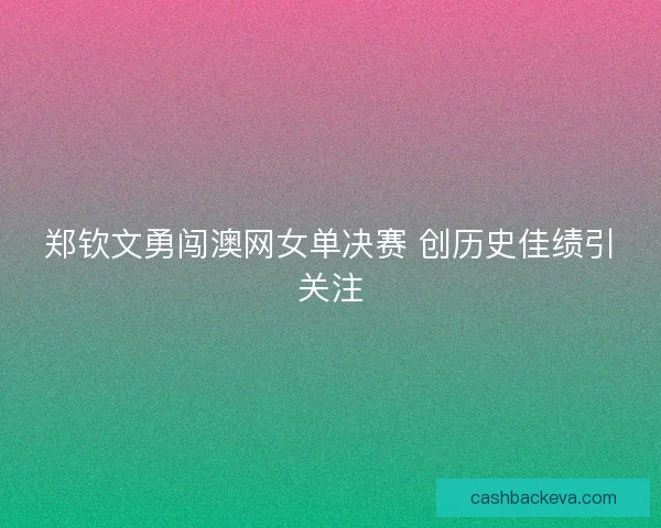 郑钦文勇闯澳网女单决赛 创历史佳绩引关注